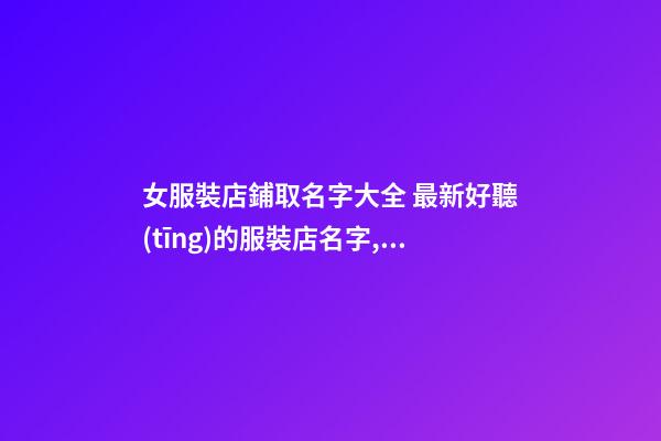 女服裝店鋪取名字大全 最新好聽(tīng)的服裝店名字,起名之家